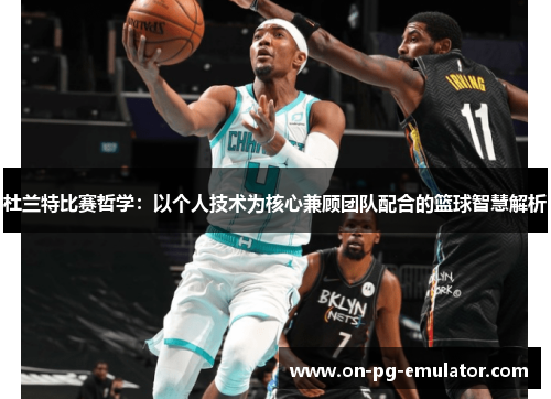杜兰特比赛哲学:以个人技术为核心兼顾团队配合的篮球智慧解析