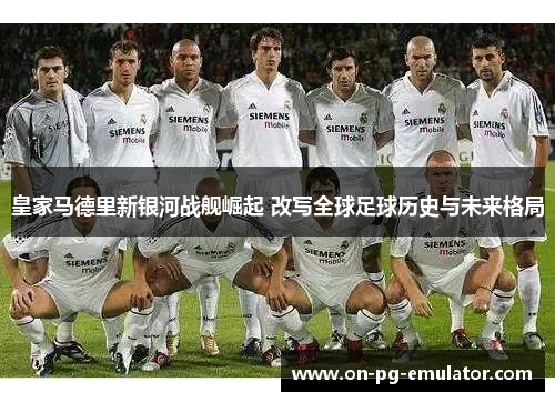皇家马德里新银河战舰崛起 改写全球足球历史与未来格局