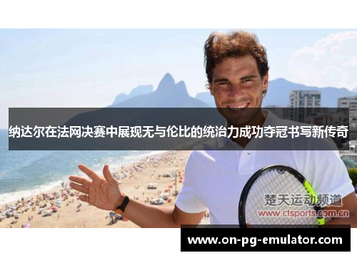 纳达尔在法网决赛中展现无与伦比的统治力成功夺冠书写新传奇