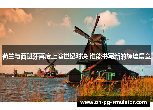 荷兰与西班牙再度上演世纪对决 谁能书写新的辉煌篇章