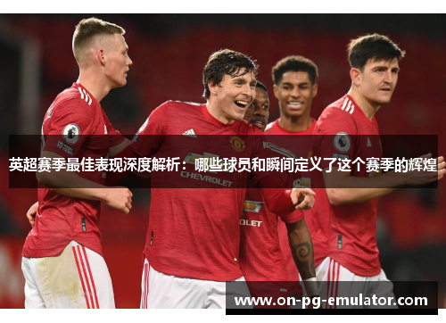 英超赛季最佳表现深度解析:哪些球员和瞬间定义了这个赛季的辉煌