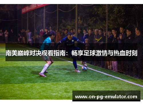 南美巅峰对决观看指南:畅享足球激情与热血时刻