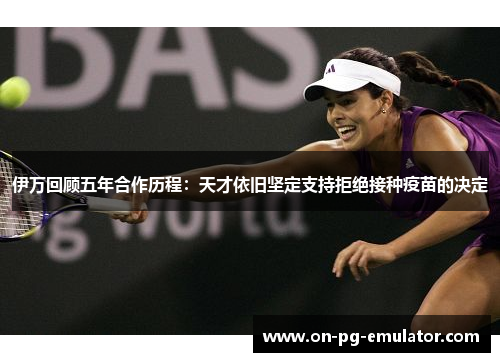 伊万回顾五年合作历程:天才依旧坚定支持拒绝接种疫苗的决定