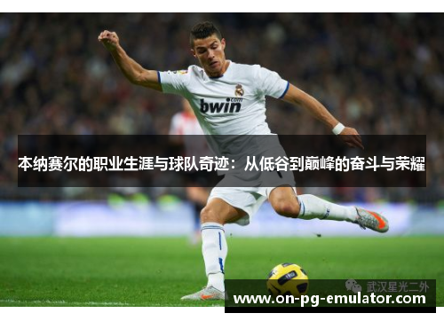 本纳赛尔的职业生涯与球队奇迹:从低谷到巅峰的奋斗与荣耀