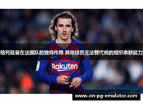 格列兹曼在法国队的独特作用 其他球员无法替代他的组织串联能力