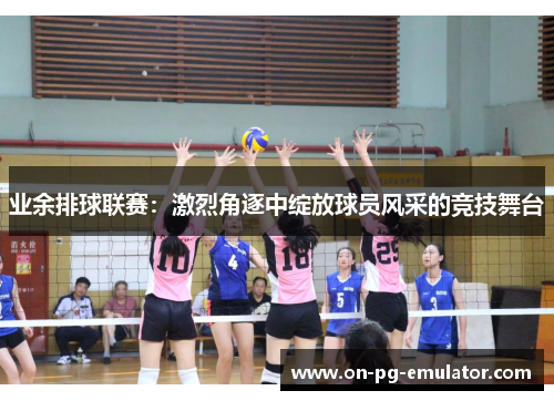 业余排球联赛:激烈角逐中绽放球员风采的竞技舞台