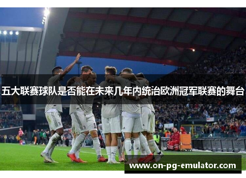 五大联赛球队是否能在未来几年内统治欧洲冠军联赛的舞台