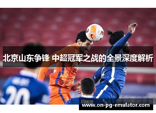 北京山东争锋 中超冠军之战的全景深度解析