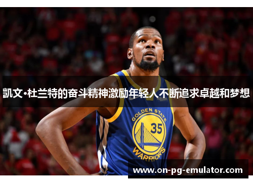 凯文·杜兰特的奋斗精神激励年轻人不断追求卓越和梦想