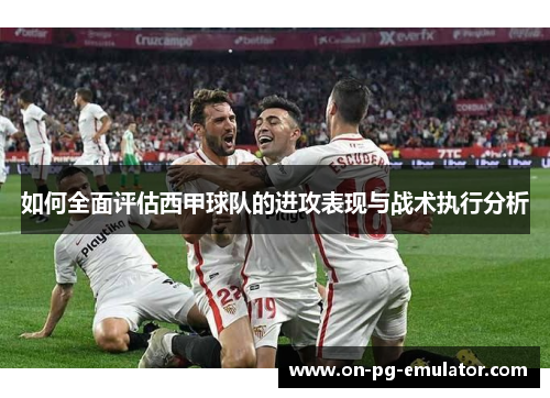 如何全面评估西甲球队的进攻表现与战术执行分析