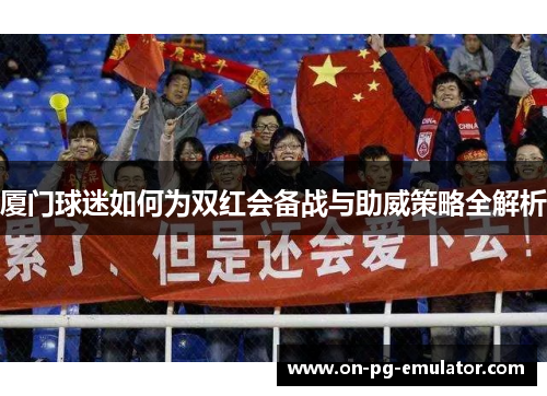厦门球迷如何为双红会备战与助威策略全解析