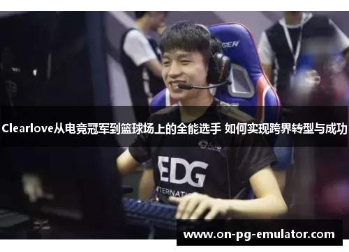 Clearlove从电竞冠军到篮球场上的全能选手 如何实现跨界转型与成功