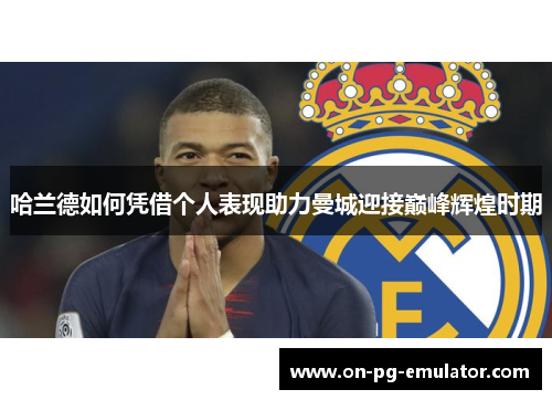 哈兰德如何凭借个人表现助力曼城迎接巅峰辉煌时期