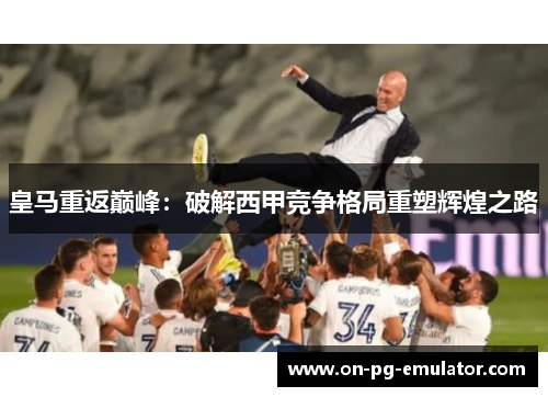 皇马重返巅峰：破解西甲竞争格局重塑辉煌之路