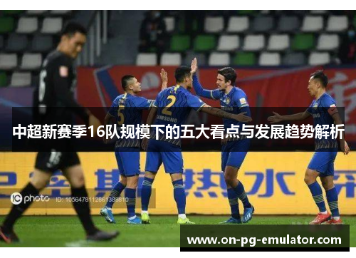 中超新赛季16队规模下的五大看点与发展趋势解析