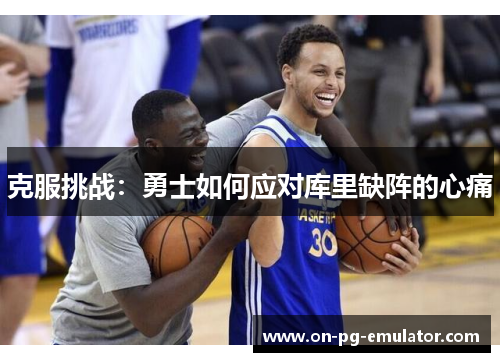 克服挑战:勇士如何应对库里缺阵的心痛