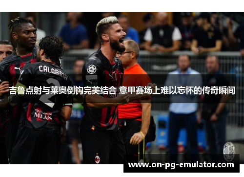 吉鲁点射与莱奥倒钩完美结合 意甲赛场上难以忘怀的传奇瞬间