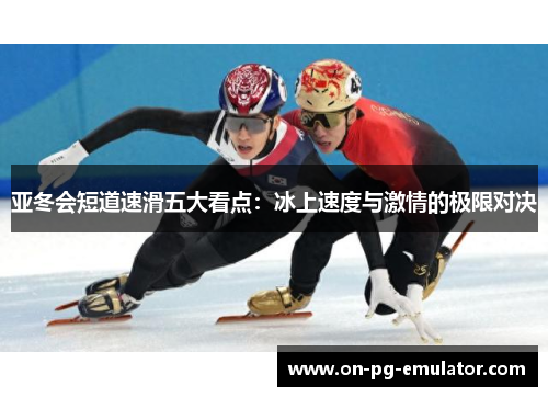 亚冬会短道速滑五大看点:冰上速度与激情的极限对决