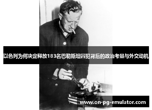 以色列为何决定释放183名巴勒斯坦囚犯背后的政治考量与外交动机