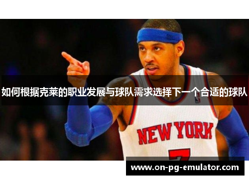 如何根据克莱的职业发展与球队需求选择下一个合适的球队
