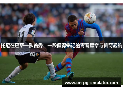 托尼在巴萨一队首秀:一段值得铭记的青春篇章与传奇起航