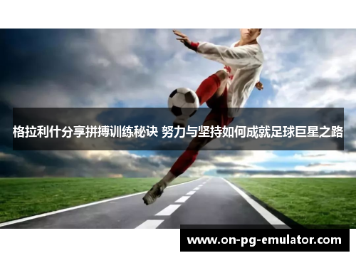 格拉利什分享拼搏训练秘诀 努力与坚持如何成就足球巨星之路