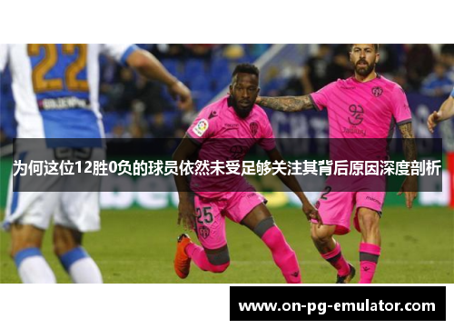 为何这位12胜0负的球员依然未受足够关注其背后原因深度剖析