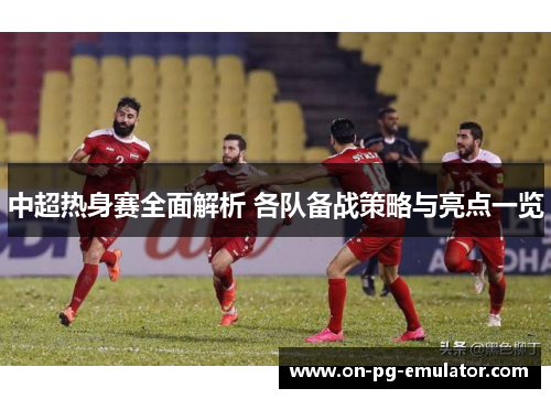 中超热身赛全面解析 各队备战策略与亮点一览