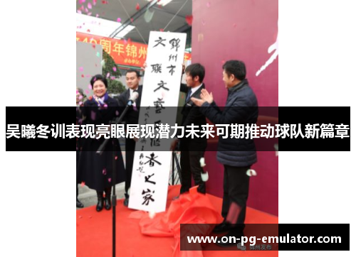 吴曦冬训表现亮眼展现潜力未来可期推动球队新篇章