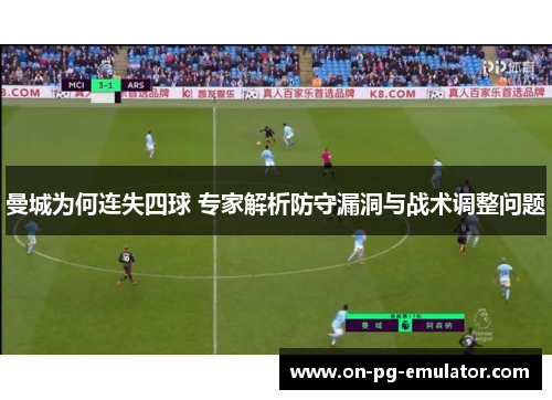 曼城为何连失四球 专家解析防守漏洞与战术调整问题