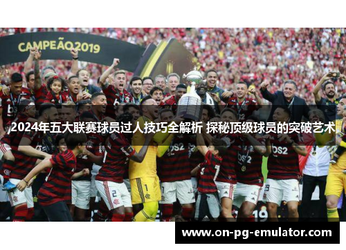 2024年五大联赛球员过人技巧全解析 探秘顶级球员的突破艺术