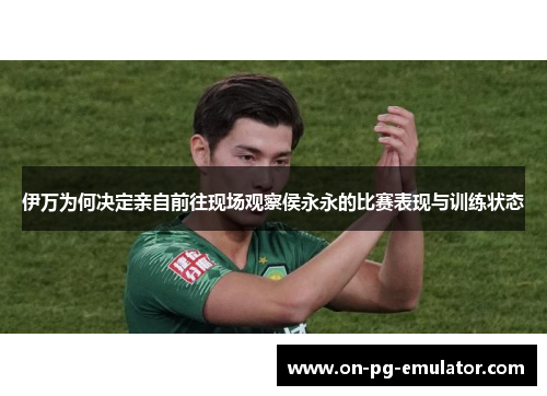 伊万为何决定亲自前往现场观察侯永永的比赛表现与训练状态