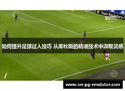 如何提升足球过人技巧 从库杜斯的精湛技术中汲取灵感