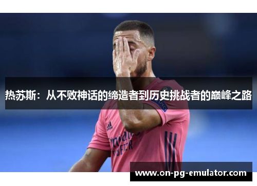 热苏斯：从不败神话的缔造者到历史挑战者的巅峰之路
