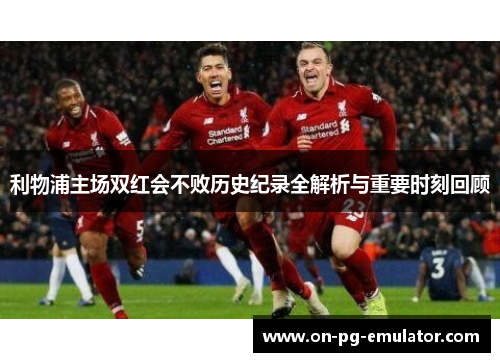 利物浦主场双红会不败历史纪录全解析与重要时刻回顾