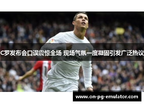 C罗发布会口误震惊全场 现场气氛一度凝固引发广泛热议