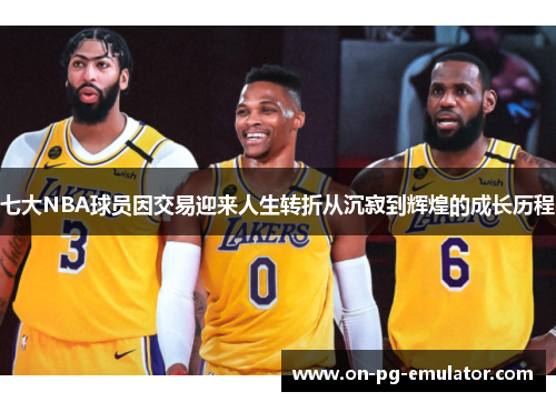 七大NBA球员因交易迎来人生转折从沉寂到辉煌的成长历程