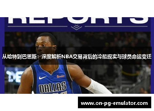 从哈特到巴恩斯：深度解析NBA交易背后的冷酷现实与球员命运变迁