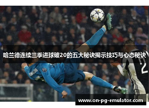 哈兰德连续三季进球破20的五大秘诀揭示技巧与心态秘诀