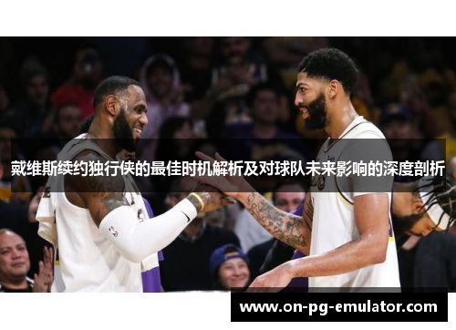 戴维斯续约独行侠的最佳时机解析及对球队未来影响的深度剖析