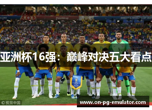 亚洲杯16强：巅峰对决五大看点