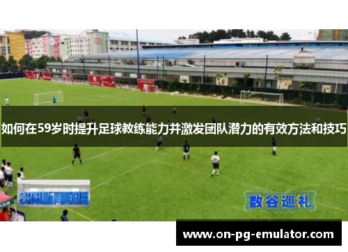 如何在59岁时提升足球教练能力并激发团队潜力的有效方法和技巧
