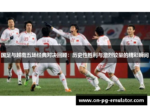 国足与越南五场经典对决回顾：历史性胜利与激烈较量的精彩瞬间