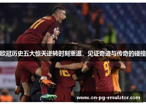 欧冠历史五大惊天逆转时刻重温,见证奇迹与传奇的碰撞