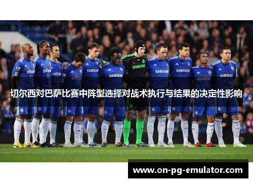 切尔西对巴萨比赛中阵型选择对战术执行与结果的决定性影响