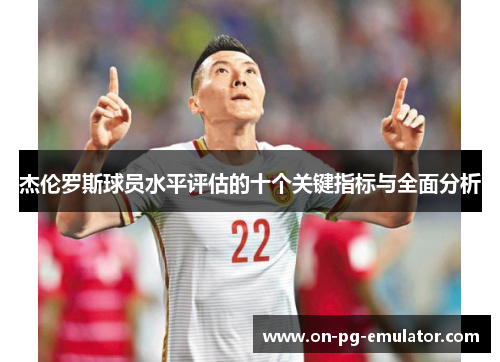 杰伦罗斯球员水平评估的十个关键指标与全面分析