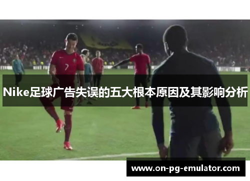 Nike足球广告失误的五大根本原因及其影响分析