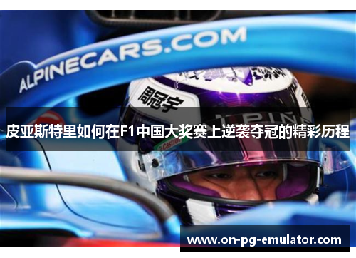 皮亚斯特里如何在F1中国大奖赛上逆袭夺冠的精彩历程