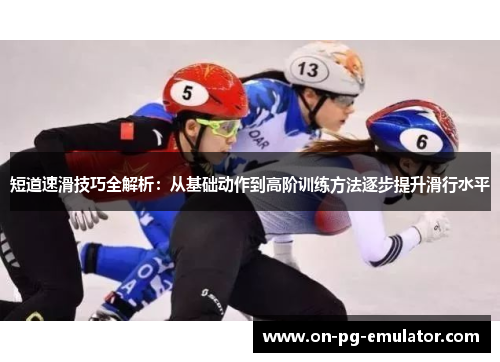短道速滑技巧全解析:从基础动作到高阶训练方法逐步提升滑行水平