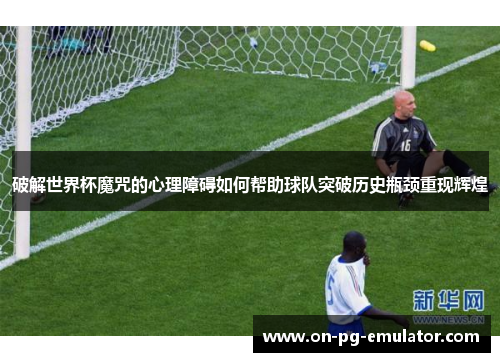 破解世界杯魔咒的心理障碍如何帮助球队突破历史瓶颈重现辉煌